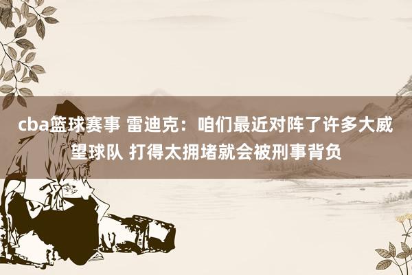 cba篮球赛事 雷迪克：咱们最近对阵了许多大威望球队 打得太拥堵就会被刑事背负