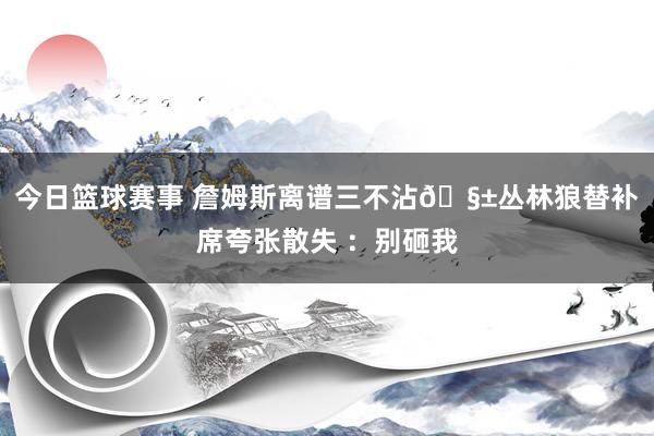 今日篮球赛事 詹姆斯离谱三不沾🧱丛林狼替补席夸张散失 ：别砸我