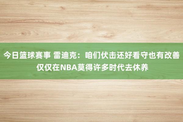 今日篮球赛事 雷迪克：咱们伏击还好看守也有改善 仅仅在NBA莫得许多时代去休养