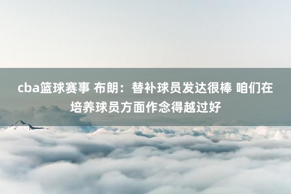 cba篮球赛事 布朗：替补球员发达很棒 咱们在培养球员方面作念得越过好