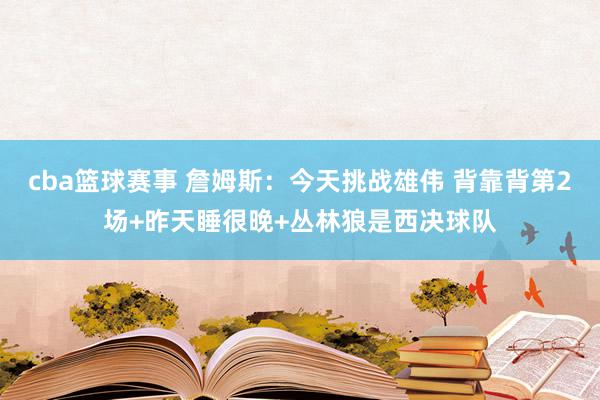 cba篮球赛事 詹姆斯：今天挑战雄伟 背靠背第2场+昨天睡很晚+丛林狼是西决球队