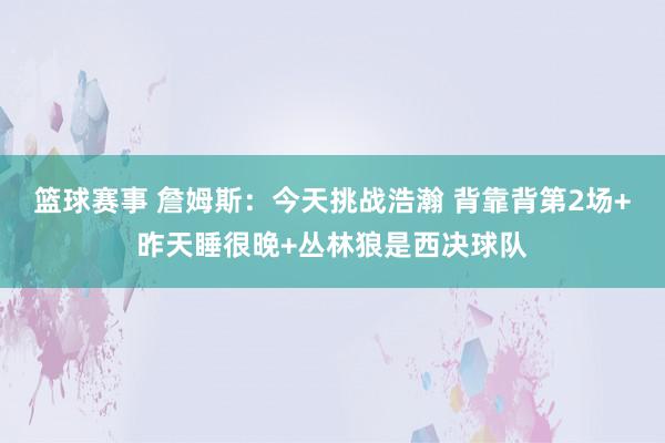 篮球赛事 詹姆斯：今天挑战浩瀚 背靠背第2场+昨天睡很晚+丛林狼是西决球队