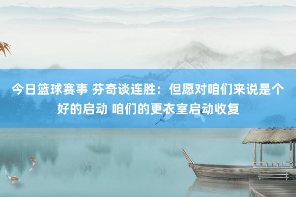 今日篮球赛事 芬奇谈连胜：但愿对咱们来说是个好的启动 咱们的更衣室启动收复