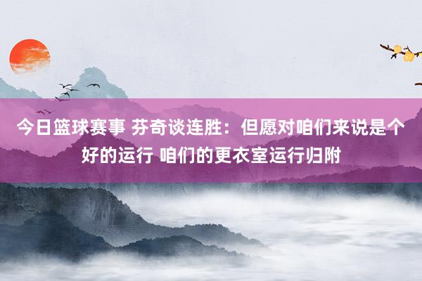 今日篮球赛事 芬奇谈连胜：但愿对咱们来说是个好的运行 咱们的更衣室运行归附