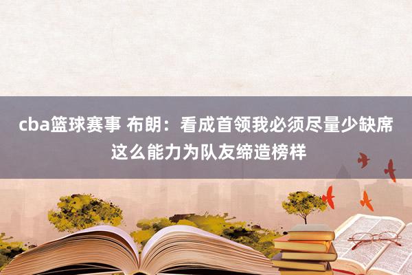 cba篮球赛事 布朗：看成首领我必须尽量少缺席 这么能力为队友缔造榜样