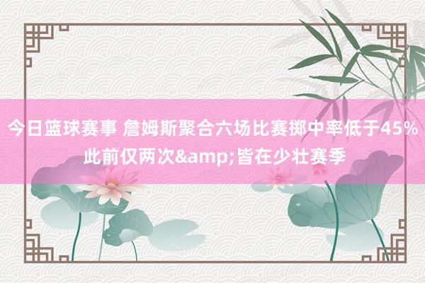 今日篮球赛事 詹姆斯聚合六场比赛掷中率低于45% 此前仅两次&皆在少壮赛季