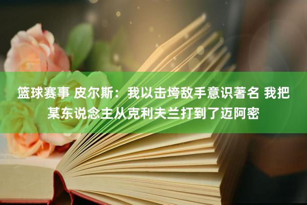 篮球赛事 皮尔斯：我以击垮敌手意识著名 我把某东说念主从克利夫兰打到了迈阿密