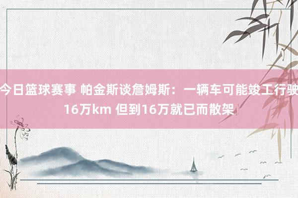 今日篮球赛事 帕金斯谈詹姆斯：一辆车可能竣工行驶16万km 但到16万就已而散架