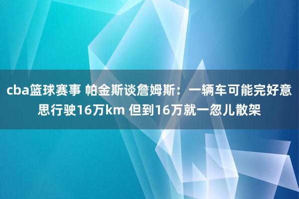 cba篮球赛事 帕金斯谈詹姆斯：一辆车可能完好意思行驶16万km 但到16万就一忽儿散架