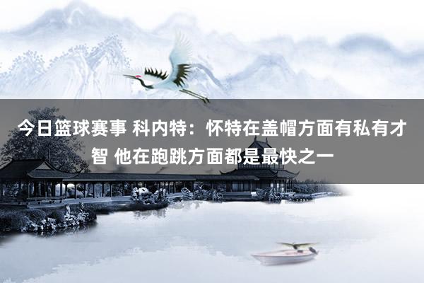 今日篮球赛事 科内特：怀特在盖帽方面有私有才智 他在跑跳方面都是最快之一