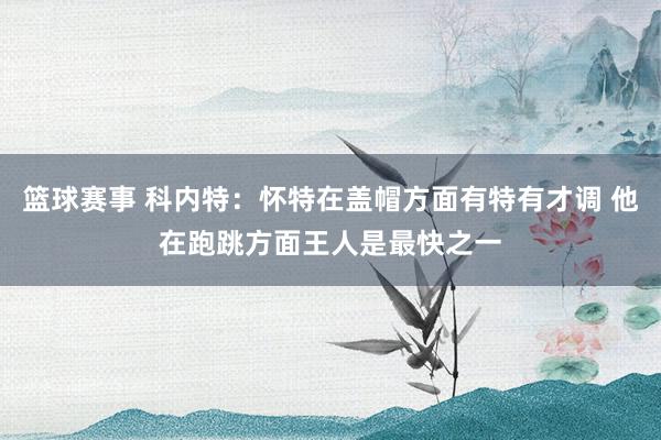 篮球赛事 科内特：怀特在盖帽方面有特有才调 他在跑跳方面王人是最快之一