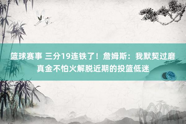 篮球赛事 三分19连铁了！詹姆斯：我默契过磨真金不怕火解脱近期的投篮低迷