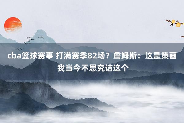 cba篮球赛事 打满赛季82场？詹姆斯：这是策画 我当今不思究诘这个