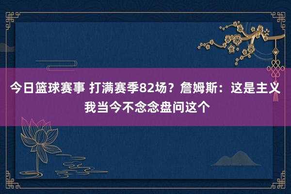 今日篮球赛事 打满赛季82场？詹姆斯：这是主义 我当今不念念盘问这个