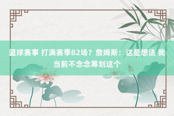 篮球赛事 打满赛季82场？詹姆斯：这是想法 我当前不念念筹划这个