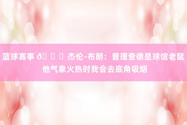 篮球赛事 😂杰伦-布朗：普理查德是球馆老鼠 他气象火热时我会去底角吸烟