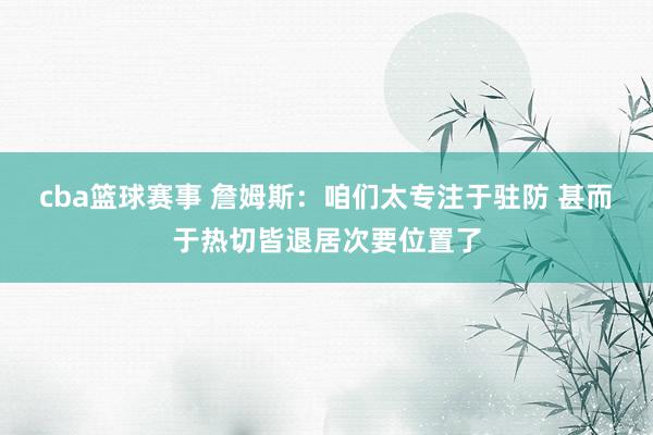 cba篮球赛事 詹姆斯：咱们太专注于驻防 甚而于热切皆退居次要位置了