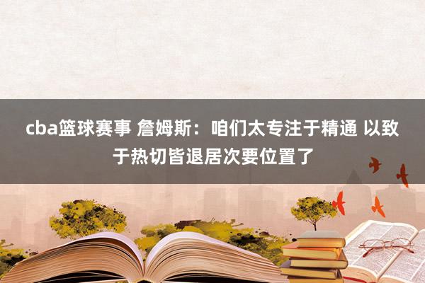 cba篮球赛事 詹姆斯：咱们太专注于精通 以致于热切皆退居次要位置了