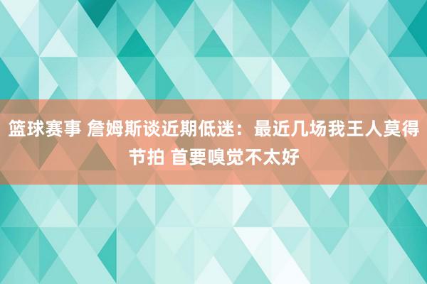 篮球赛事 詹姆斯谈近期低迷：最近几场我王人莫得节拍 首要嗅觉不太好