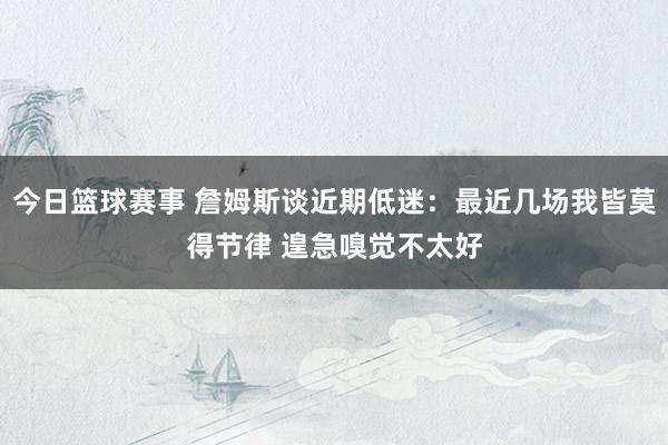 今日篮球赛事 詹姆斯谈近期低迷：最近几场我皆莫得节律 遑急嗅觉不太好