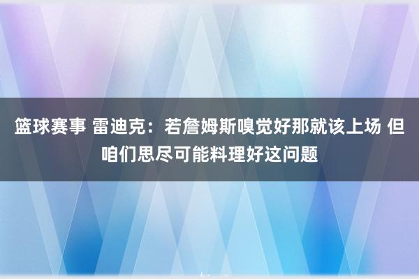 篮球赛事 雷迪克：若詹姆斯嗅觉好那就该上场 但咱们思尽可能料理好这问题