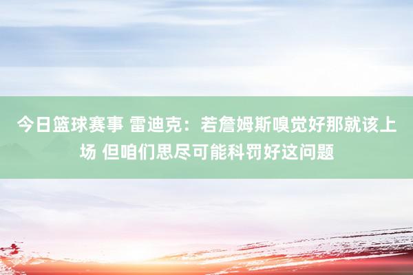 今日篮球赛事 雷迪克：若詹姆斯嗅觉好那就该上场 但咱们思尽可能科罚好这问题