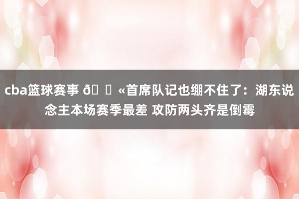 cba篮球赛事 😫首席队记也绷不住了：湖东说念主本场赛季最差 攻防两头齐是倒霉