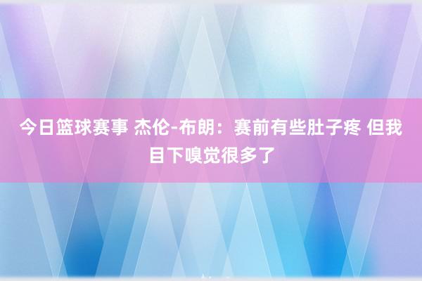 今日篮球赛事 杰伦-布朗：赛前有些肚子疼 但我目下嗅觉很多了