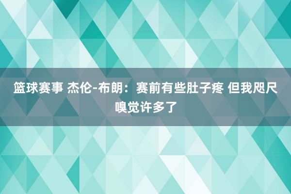 篮球赛事 杰伦-布朗：赛前有些肚子疼 但我咫尺嗅觉许多了