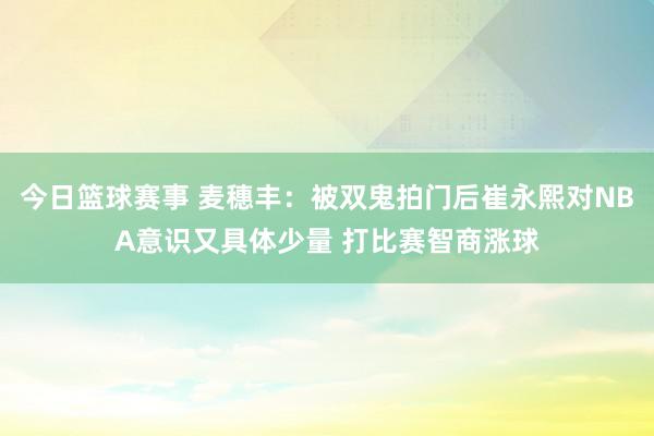 今日篮球赛事 麦穗丰：被双鬼拍门后崔永熙对NBA意识又具体少量 打比赛智商涨球