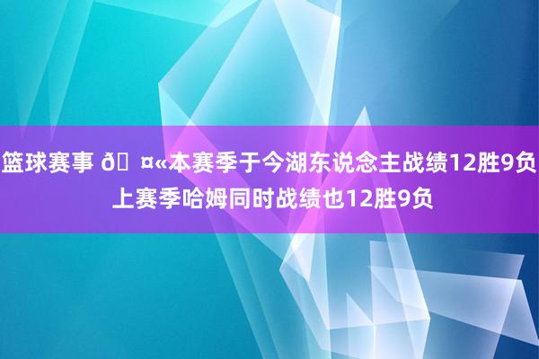 篮球赛事 🤫本赛季于今湖东说念主战绩12胜9负 上赛季哈姆同时战绩也12胜9负