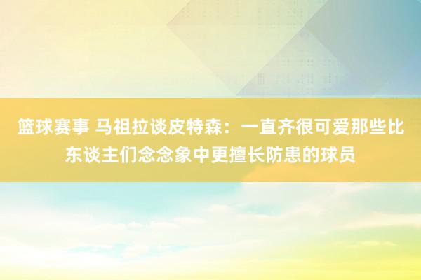 篮球赛事 马祖拉谈皮特森：一直齐很可爱那些比东谈主们念念象中更擅长防患的球员