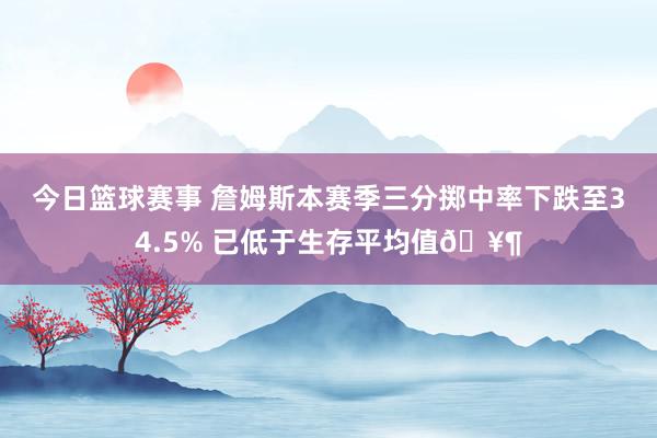 今日篮球赛事 詹姆斯本赛季三分掷中率下跌至34.5% 已低于生存平均值🥶