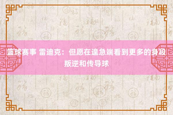 篮球赛事 雷迪克：但愿在遑急端看到更多的身段叛逆和传导球