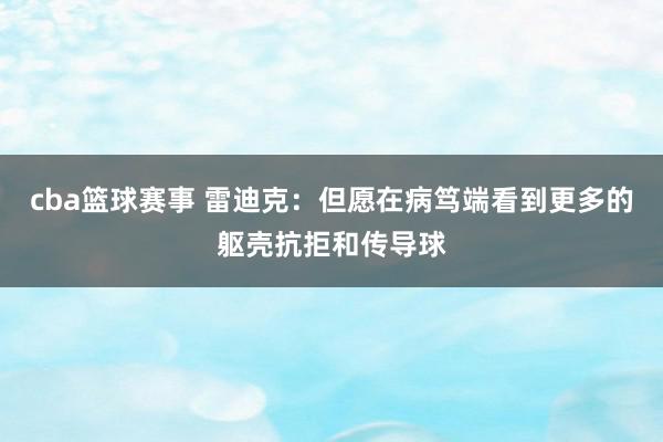 cba篮球赛事 雷迪克：但愿在病笃端看到更多的躯壳抗拒和传导球