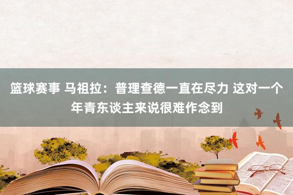 篮球赛事 马祖拉：普理查德一直在尽力 这对一个年青东谈主来说很难作念到