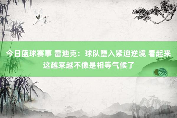 今日篮球赛事 雷迪克：球队堕入紧迫逆境 看起来这越来越不像是相等气候了