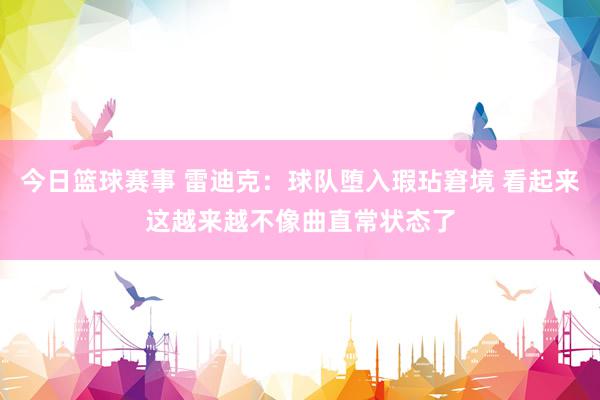 今日篮球赛事 雷迪克：球队堕入瑕玷窘境 看起来这越来越不像曲直常状态了