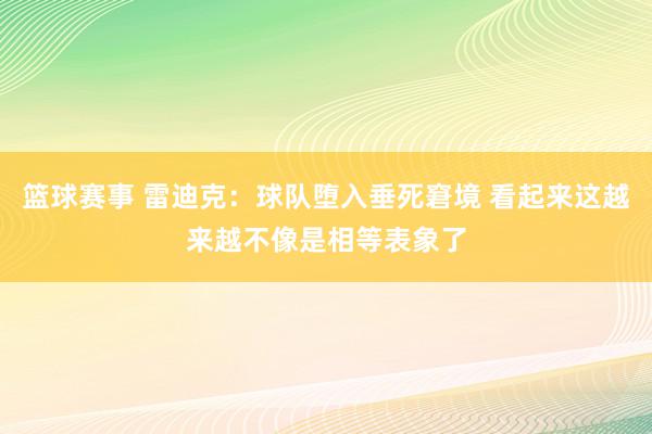 篮球赛事 雷迪克：球队堕入垂死窘境 看起来这越来越不像是相等表象了