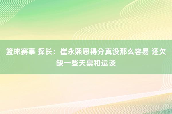 篮球赛事 探长：崔永熙思得分真没那么容易 还欠缺一些天禀和运谈