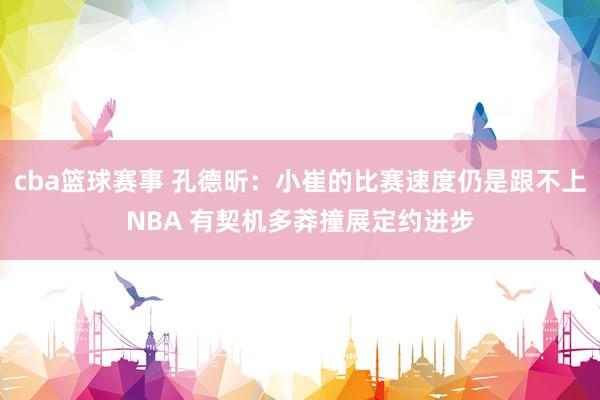 cba篮球赛事 孔德昕：小崔的比赛速度仍是跟不上NBA 有契机多莽撞展定约进步