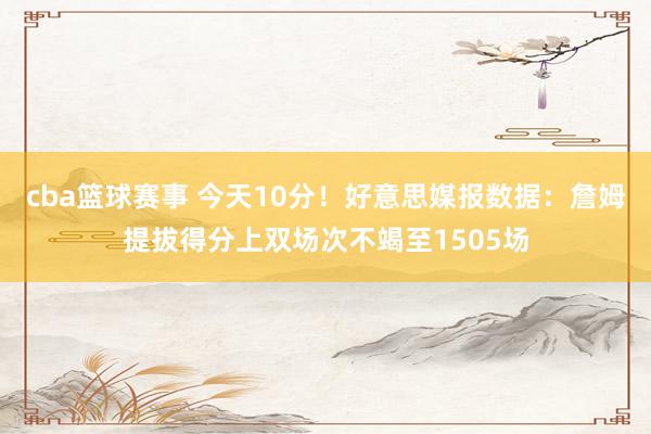 cba篮球赛事 今天10分！好意思媒报数据：詹姆提拔得分上双场次不竭至1505场