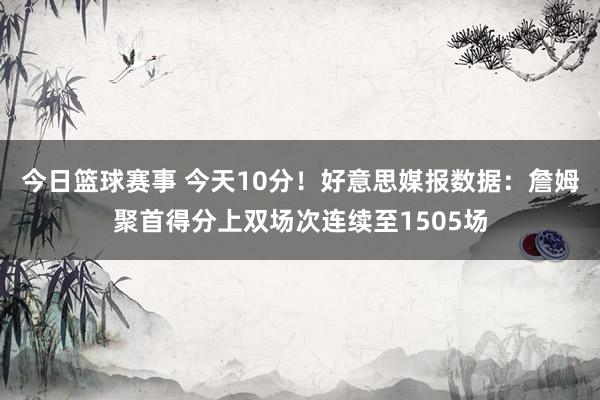 今日篮球赛事 今天10分！好意思媒报数据：詹姆聚首得分上双场次连续至1505场