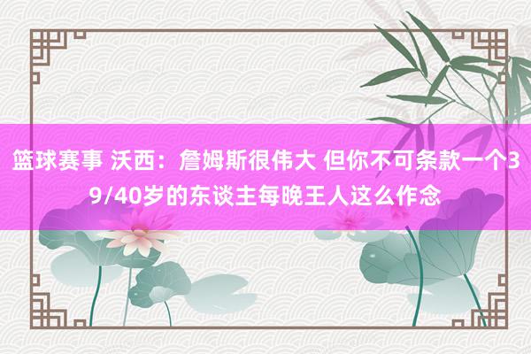 篮球赛事 沃西：詹姆斯很伟大 但你不可条款一个39/40岁的东谈主每晚王人这么作念