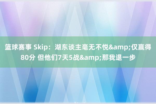 篮球赛事 Skip：湖东谈主毫无不悦&仅赢得80分 但他们7天5战&那我退一步