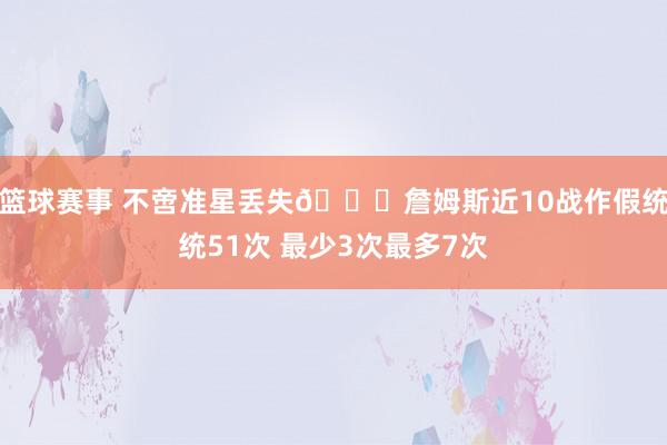 篮球赛事 不啻准星丢失🙄詹姆斯近10战作假统统51次 最少3次最多7次