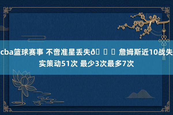 cba篮球赛事 不啻准星丢失🙄詹姆斯近10战失实策动51次 最少3次最多7次