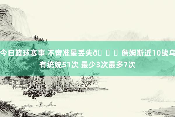 今日篮球赛事 不啻准星丢失🙄詹姆斯近10战乌有统统51次 最少3次最多7次