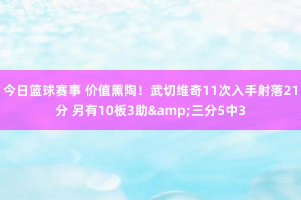 今日篮球赛事 价值熏陶！武切维奇11次入手射落21分 另有10板3助&三分5中3