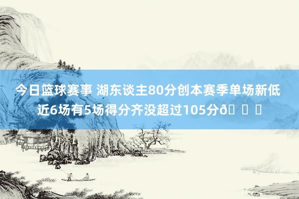 今日篮球赛事 湖东谈主80分创本赛季单场新低 近6场有5场得分齐没超过105分😑